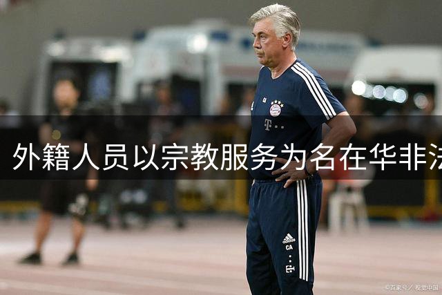 外籍人员以宗教服务为名在华非法务工被查获